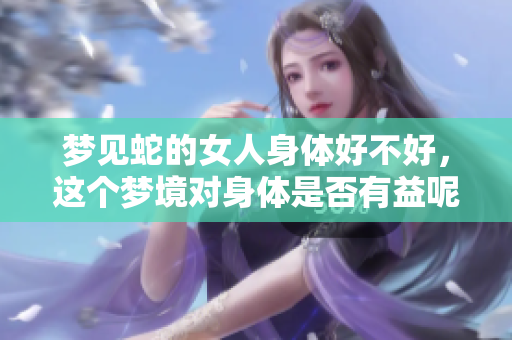 梦见蛇的女人身体好不好，这个梦境对身体是否有益呢