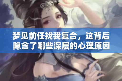 梦见前任找我复合，这背后隐含了哪些深层的心理原因呢