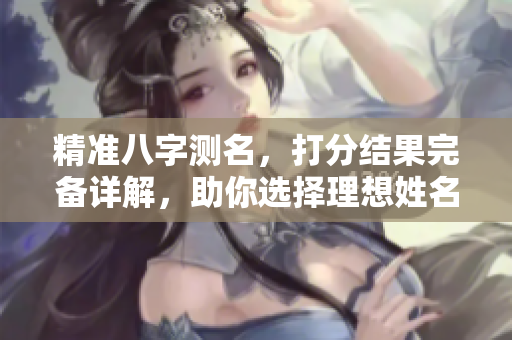 精准八字测名，打分结果完备详解，助你选择理想姓名