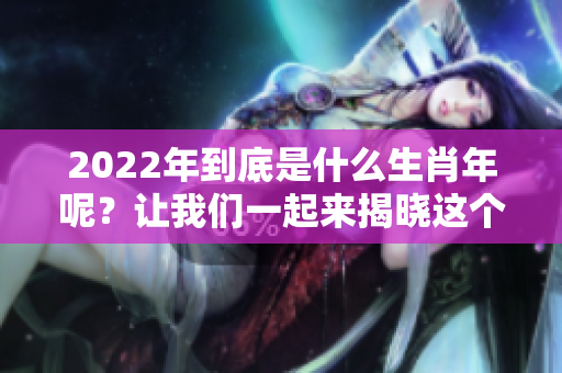 2022年到底是什么生肖年呢？让我们一起来揭晓这个谜底吧！