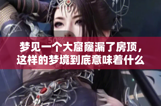 梦见一个大窟窿漏了房顶，这样的梦境到底意味着什么呢