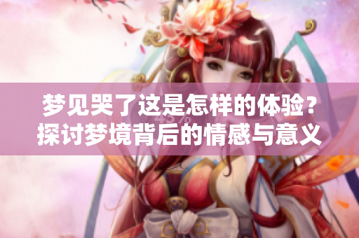 梦见哭了这是怎样的体验？探讨梦境背后的情感与意义