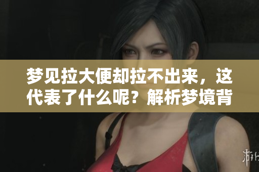 梦见拉大便却拉不出来，这代表了什么呢？解析梦境背后的深意。