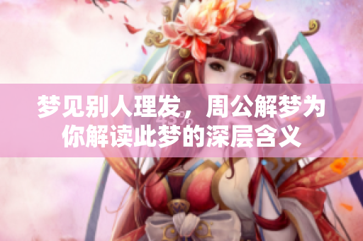 梦见别人理发，周公解梦为你解读此梦的深层含义