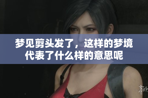 梦见剪头发了，这样的梦境代表了什么样的意思呢