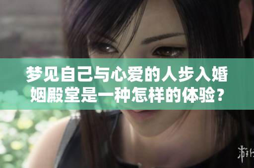 梦见自己与心爱的人步入婚姻殿堂是一种怎样的体验？