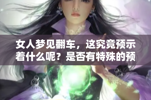 女人梦见翻车，这究竟预示着什么呢？是否有特殊的预兆呢？