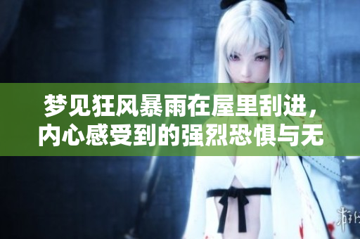 梦见狂风暴雨在屋里刮进，内心感受到的强烈恐惧与无助