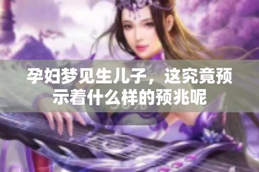 孕妇梦见生儿子，这究竟预示着什么样的预兆呢