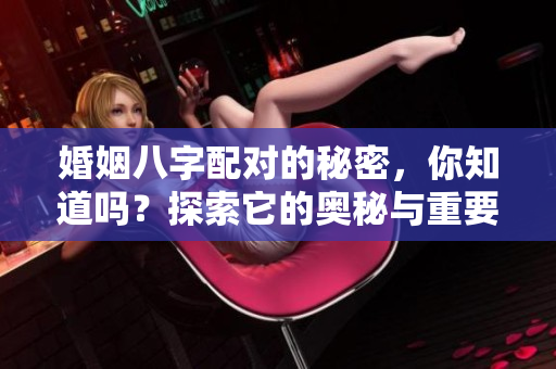 婚姻八字配对的秘密，你知道吗？探索它的奥秘与重要性。