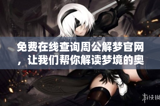免费在线查询周公解梦官网，让我们帮你解读梦境的奥秘