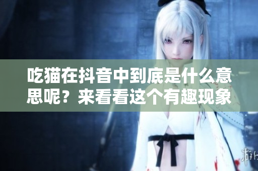 吃猫在抖音中到底是什么意思呢？来看看这个有趣现象背后的含义。