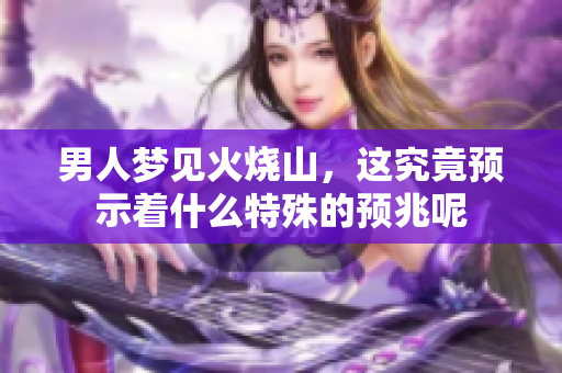 男人梦见火烧山，这究竟预示着什么特殊的预兆呢