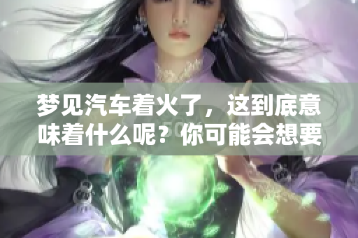 梦见汽车着火了，这到底意味着什么呢？你可能会想要了解一下。
