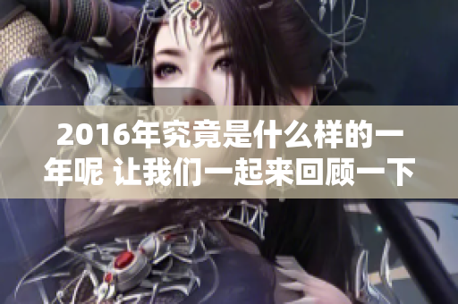 2016年究竟是什么样的一年呢 让我们一起来回顾一下吧