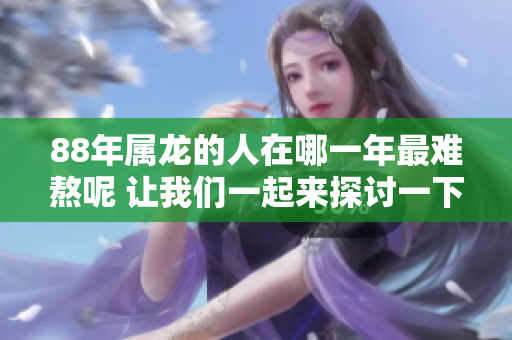 88年属龙的人在哪一年最难熬呢 让我们一起来探讨一下这个问题