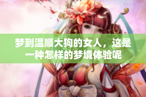 梦到温顺大狗的女人，这是一种怎样的梦境体验呢
