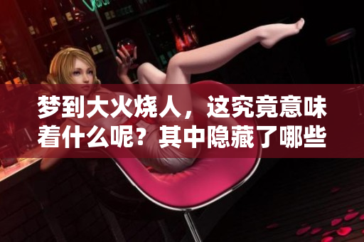 梦到大火烧人，这究竟意味着什么呢？其中隐藏了哪些深层次的含义呢？