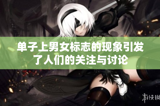 单子上男女标志的现象引发了人们的关注与讨论