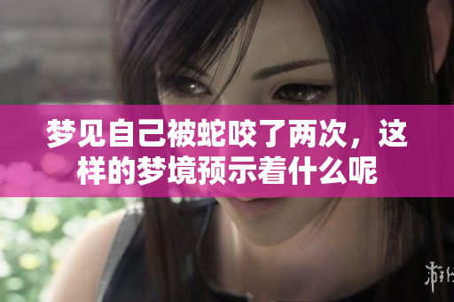 梦见自己被蛇咬了两次，这样的梦境预示着什么呢