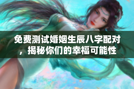 免费测试婚姻生辰八字配对，揭秘你们的幸福可能性