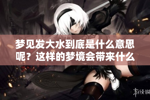 梦见发大水到底是什么意思呢？这样的梦境会带来什么样的暗示呢？