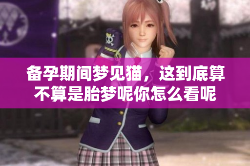 备孕期间梦见猫，这到底算不算是胎梦呢你怎么看呢