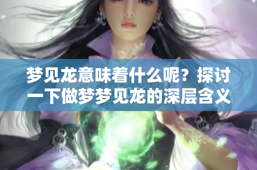 梦见龙意味着什么呢？探讨一下做梦梦见龙的深层含义。