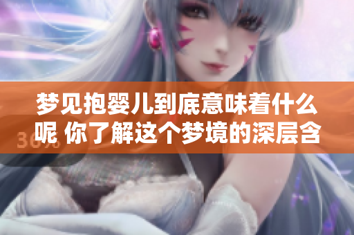 梦见抱婴儿到底意味着什么呢 你了解这个梦境的深层含义吗
