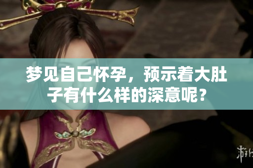 梦见自己怀孕，预示着大肚子有什么样的深意呢？