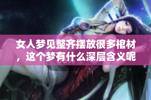 女人梦见整齐摆放很多棺材，这个梦有什么深层含义呢