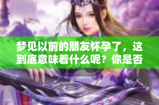 梦见以前的朋友怀孕了，这到底意味着什么呢？你是否也好奇其背后的寓意？