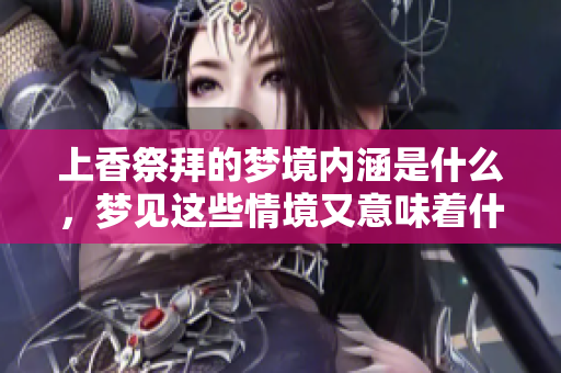 上香祭拜的梦境内涵是什么，梦见这些情境又意味着什么呢
