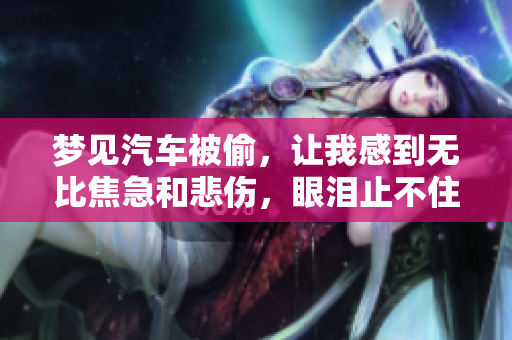 梦见汽车被偷，让我感到无比焦急和悲伤，眼泪止不住地流淌。