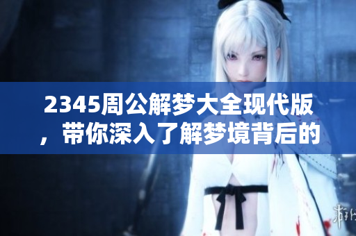 2345周公解梦大全现代版，带你深入了解梦境背后的含义与解析