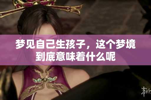 梦见自己生孩子，这个梦境到底意味着什么呢