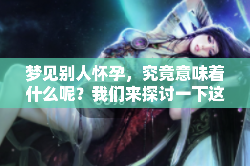 梦见别人怀孕，究竟意味着什么呢？我们来探讨一下这个梦的含义。