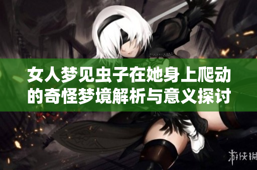 女人梦见虫子在她身上爬动的奇怪梦境解析与意义探讨