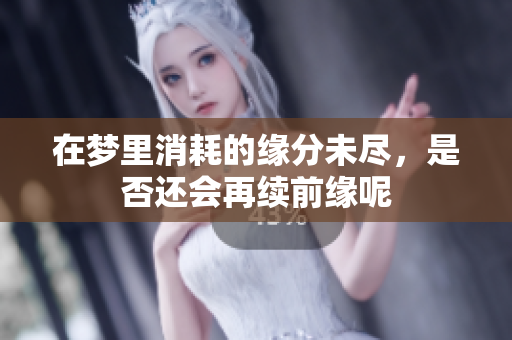 在梦里消耗的缘分未尽，是否还会再续前缘呢