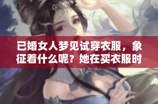 已婚女人梦见试穿衣服，象征着什么呢？她在买衣服时的内心世界。