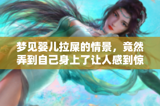 梦见婴儿拉屎的情景，竟然弄到自己身上了让人感到惊讶的体验