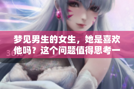 梦见男生的女生，她是喜欢他吗？这个问题值得思考一下