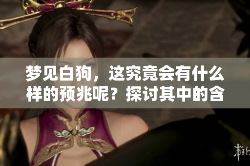 梦见白狗，这究竟会有什么样的预兆呢？探讨其中的含义与影响。