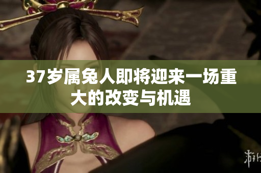 37岁属兔人即将迎来一场重大的改变与机遇