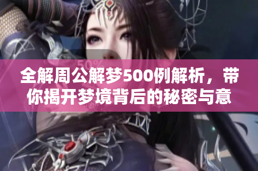全解周公解梦500例解析，带你揭开梦境背后的秘密与意涵