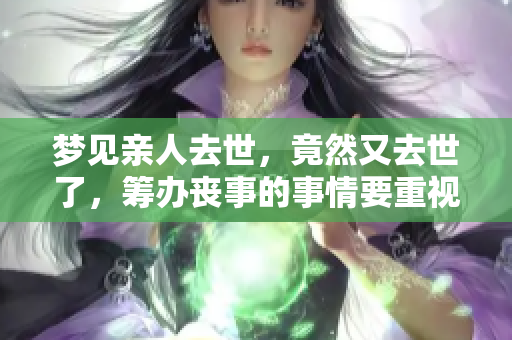 梦见亲人去世，竟然又去世了，筹办丧事的事情要重视