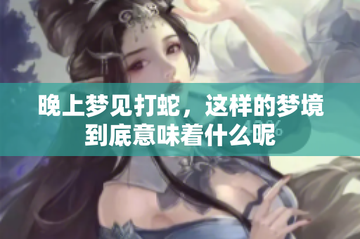 晚上梦见打蛇，这样的梦境到底意味着什么呢