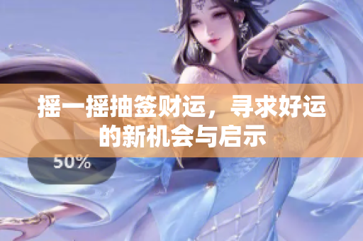 摇一摇抽签财运，寻求好运的新机会与启示