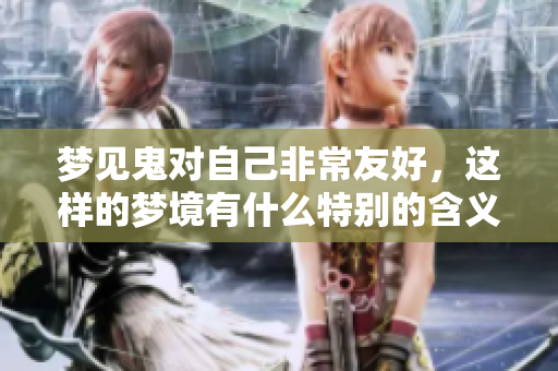 梦见鬼对自己非常友好，这样的梦境有什么特别的含义呢