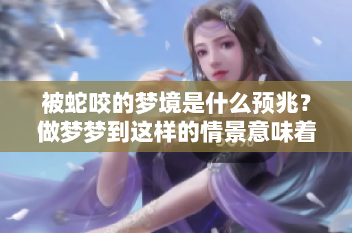 被蛇咬的梦境是什么预兆？做梦梦到这样的情景意味着什么呢